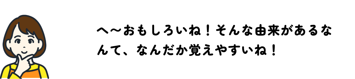 へ〜おもしろいね！そんな由来があるなんて、なんだか覚えやすいね！